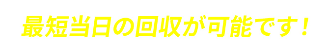 最短当日の回収が可能です！